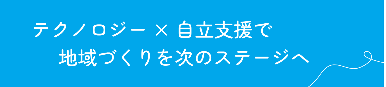 テクノロジー×自立支援で地域づくりを次のステージへ